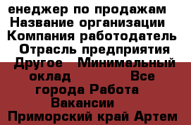 "Mенеджер по продажам › Название организации ­ Компания-работодатель › Отрасль предприятия ­ Другое › Минимальный оклад ­ 26 000 - Все города Работа » Вакансии   . Приморский край,Артем г.